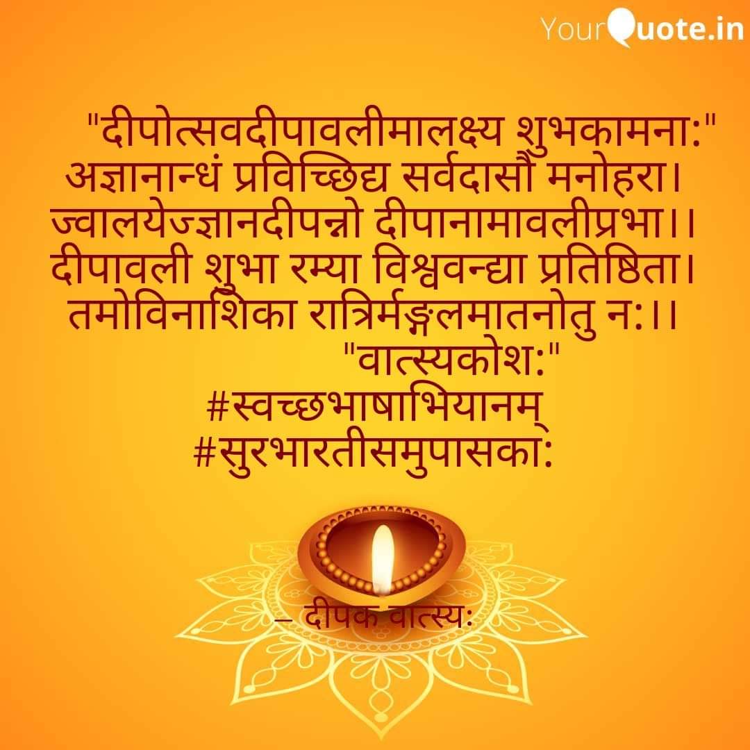 "दीपोत्सवमालक्ष्य भूरिशो मङ्गलकामनाः"
आलस्यमोहाघशुचाभिमानकं,
ध्वान्तं हि चित्तस्य विनाश्य पावनः।
दत्वा सुसिद्धिं सुमनोरथं शिवं,
दीपोत्सवो मङ्गलमातनोतु न:।।
           "वात्स्यकोश:"
*इन्द्रवंशावृत्तम्
#स्वच्छभाषाभियानम् 
#सुरभारतीसमुपासका:
#संस्कृतभारती
#दीपकवात्स्यः