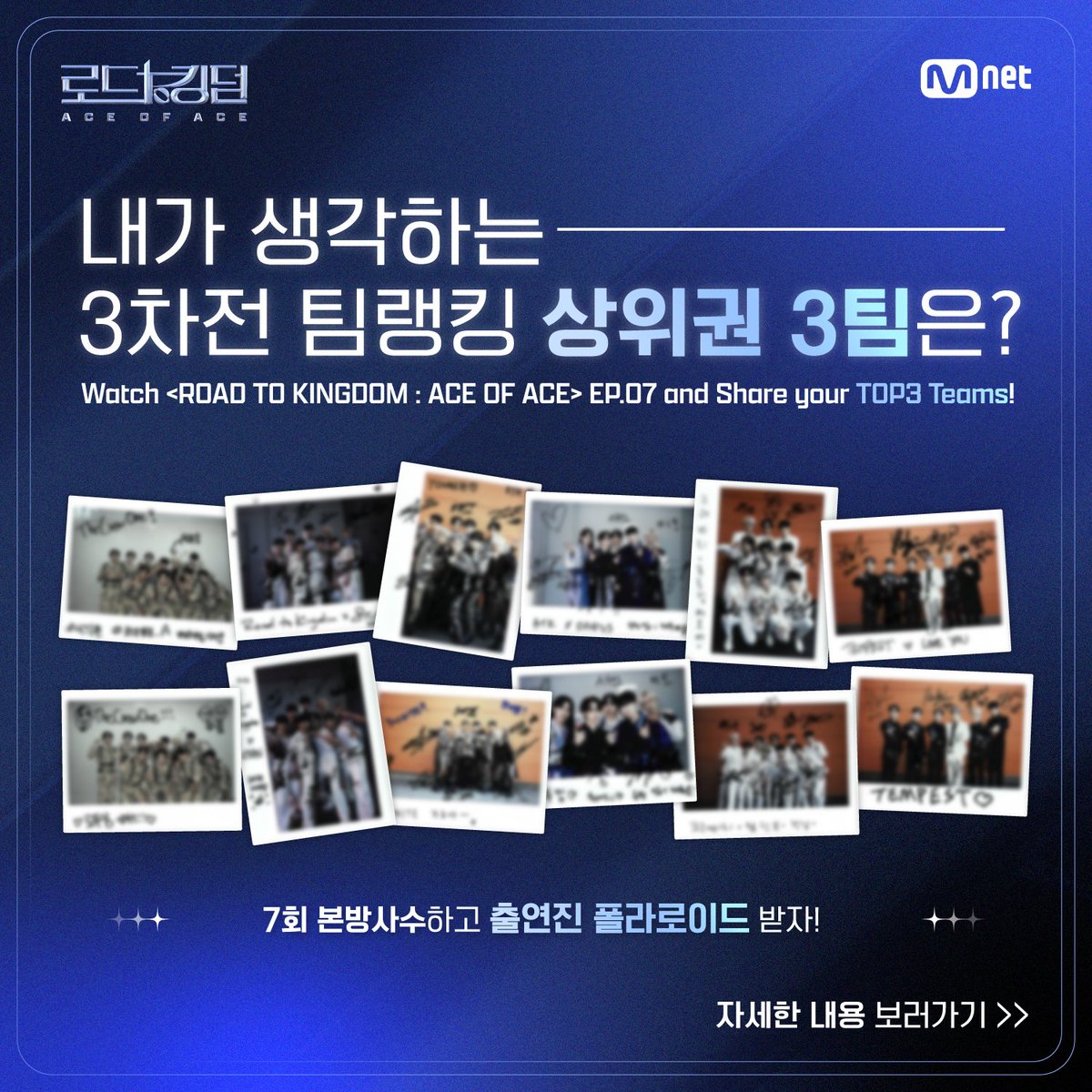 MnetKR's tweet photo. [#로드투킹덤_A/EVENT] 내가 생각하는 3차전 <NO LIMIT> 미션 상위권 3팀은? 🥇🥈🥉

FINAL 진출을 위해 팀의 한계를 깨부수고 있는 3차전 <NO LIMIT> 미션!

오늘 밤, 9시 30분부터 본방송을 시청하며,
여러분이 생각하는 ”나만의 3차전 <NO LIMIT> 미션 상위 3팀“을 공유해주세요!

추첨을 통해 '출연진 폴라로이드'를 드립니다!

📌참여방법
1) <로드 투 킹덤 : ACE OF ACE > 7회를 시청!
2) 현재 게시물의 댓글로 ①필수 해시태그와 본인이 생각하는 ② 3차전 팀랭킹 상위 3팀을 남겨주세요!
⚡️필수 해시태그 : #로드투킹덤 #로투킹_나의TOP3
📌리워드 : 출연진 폴라로이드 (랜덤 증정)
📌참여기간 : 7회 본방송 시작 ~ 방송 종료 후 1시간
📌당첨자 발표 : SNS를 통해 개별 안내

=

Watch <ROAD TO KINGDOM : ACE OF ACE> EP.07 and Share your TOP3 Teams!

📌Event Period : Start of EP.07 ~ 1 hour after the end of the show
📌Event Prize : Artist Polaroid (random)
📌How to participate
　① Watch <ROAD TO KINGDOM : ACE OF ACE> EP.07 on time
　② Leave the comment on this post with necessary hashtags & your TOP3 teams
⚡️Hashtag : #ROADTOKINGDOM #RTK_MyTOP3
📌Announcement : Individually through SNS

다채로운 매력과 무한한 가능성으로
팀 대표 ‘ACE’가 이끄는 ‘ACE 팀’ 탄생기!

K-POP 최정상 ‘ACE 팀’을 향한
라이징 보이그룹들의 피 튀기는 퍼포먼스 전쟁이 시작된다!

<로드 투 킹덤 : ACE OF ACE>
ROAD TO KINGDOM : ACE OF ACE
매주 목요일 밤 9시 30분 본방송

#ROADTOKINGDOM #로드투킹덤 #로투킹 #ROADTOKINGDOM_A #로드투킹덤_A #로투킹_A #태민 #TAEMIN #더크루원 #TheCrewOne #에잇턴 #8TURN #원어스 #ONEUS #유나이트 #YOUNITE #크래비티 #CRAVITY #템페스트 #TEMPEST #Mnet #엠넷
