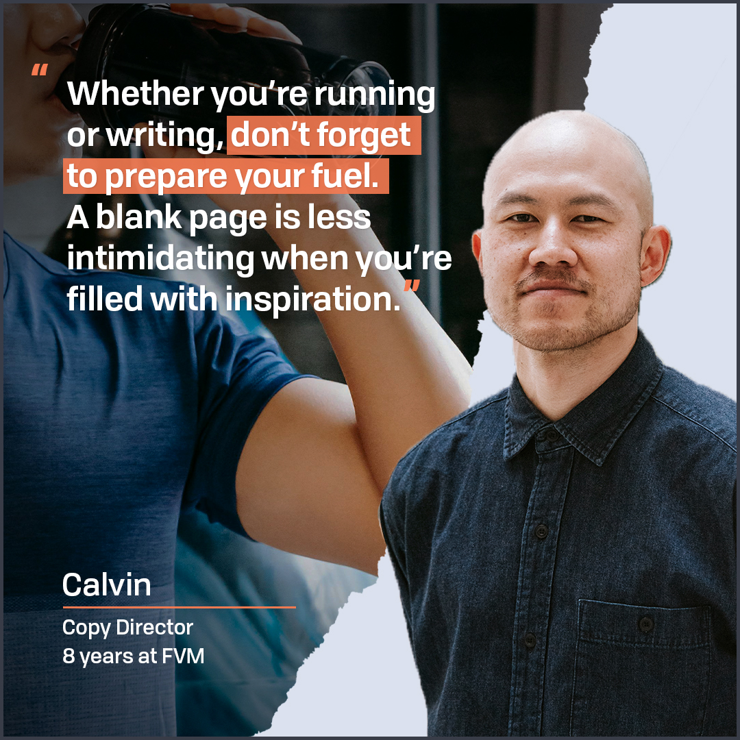 As a distance runner and FVM’s Copy Director, Calvin loves a pre-work(out) ritual. “Make time for preparation, whether that’s pounding electrolytes or digging into a case study,” he says. “The right fuel keeps you sharp and motivated.” Congrats on eight years, Calvin!