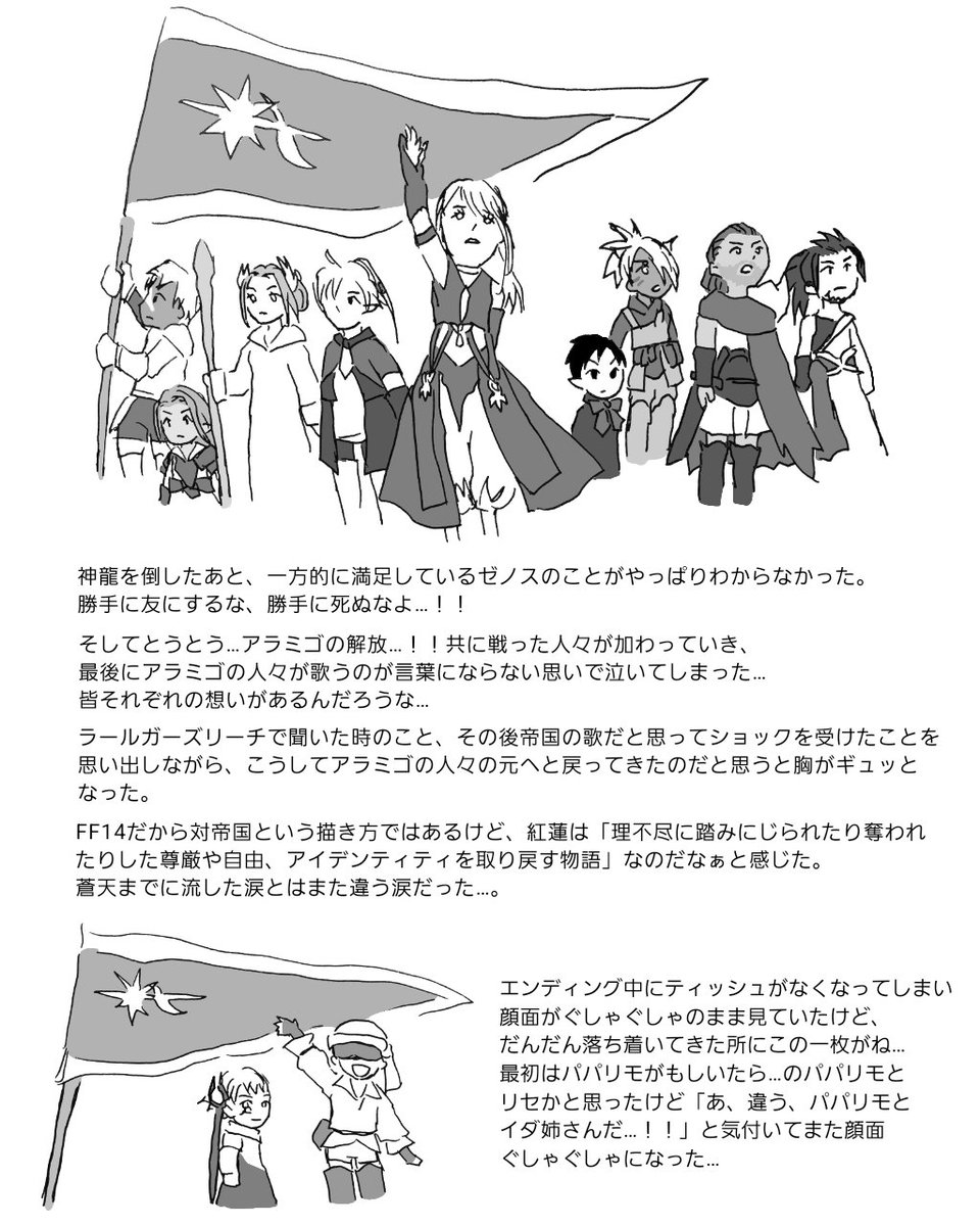 FF14日記。※紅蓮(4.0ラスト前後)の内容です。
前回の日記からほどなくしてクリアした。エンディングでアラミゴの人々が歌う姿を言葉にならない気持ちで見守って泣いた…。いつからか「紅蓮は"取り戻す物語"」なのだと感じてからは、進めるにつれ一層グッと来るお話になっていった。4.1も楽しみ…! 