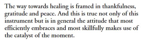 "The way towards healing is framed in thankfulness, gratitude, and peace. And this is true not only of this instrument but is in general the attitude that most efficiently embraces and most skillfully makes use of the catalyst of the moment."

bit.ly/3evcKz2
