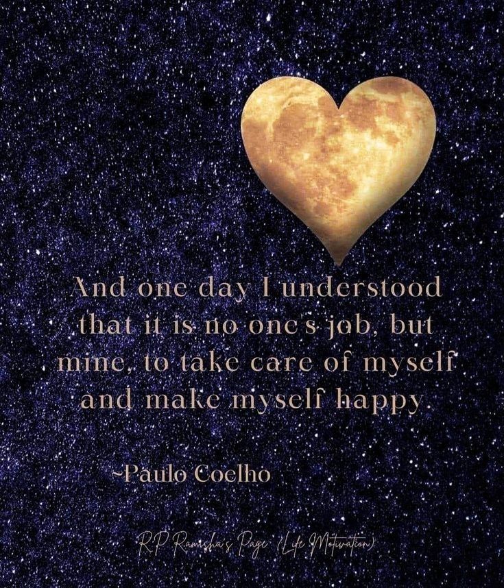 And one day l understood
That it is no one’s job, but mine
To take care of myself and make myself happy.

Paulo Coelho