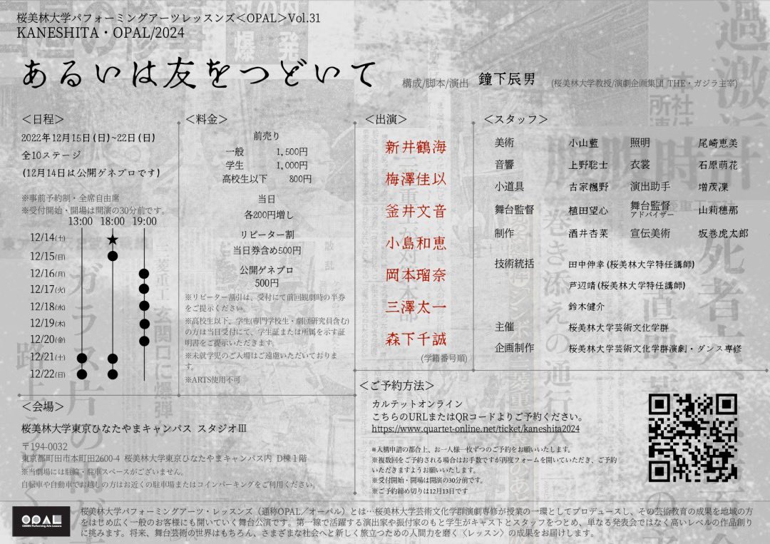 KANESHITA・OPAL/2024
『あるいは友をつどいて』

-批判されるべきは、先ずわれわれ自身である-

脚本・構成・演出　鐘下辰男（桜美林大学教授/演劇企画集団THE・ガジラ主宰）

2024年12月15日-12月22日 全10st
@桜美林大学東京ひなたやまキャンパス スタジオⅢ