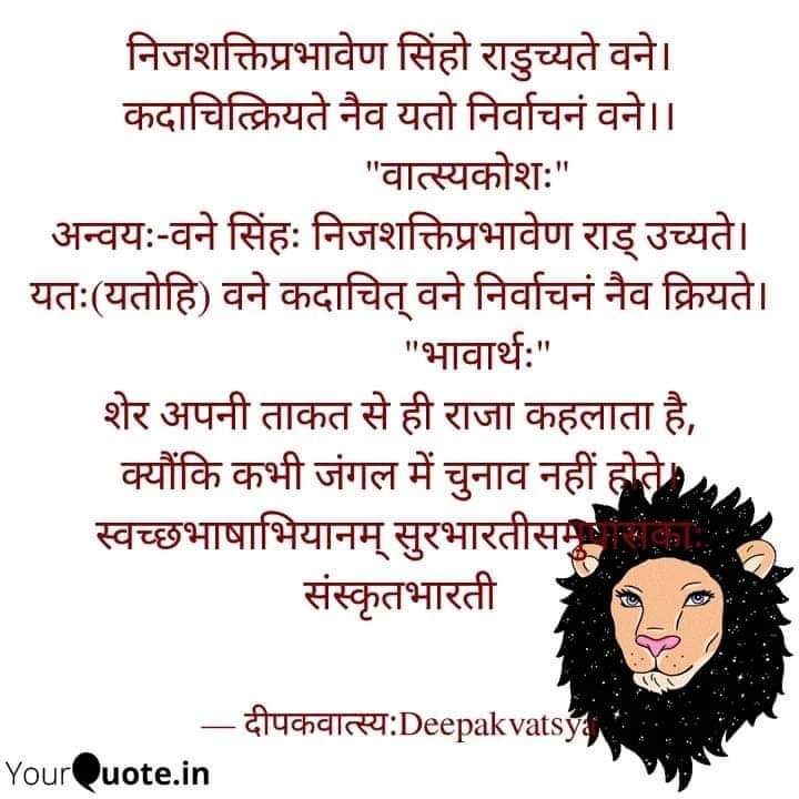 निजशक्तिप्रभावेण सिंहो राडुच्यते वने।
कदाचित्क्रियते नैव यतो निर्वाचनं वने।।
             "वात्स्यकोशः"
अन्वयः-वने सिंहः निजशक्तिप्रभावेण राड् उच्यते।यतः(यतोहि) वने कदाचित् वने निर्वाचनं नैव क्रियते।
#स्वच्छभाषाभियानम् 
#सुरभारतीसमुपासकाः
#संस्कृतभारती
#दीपकवात्स्यः