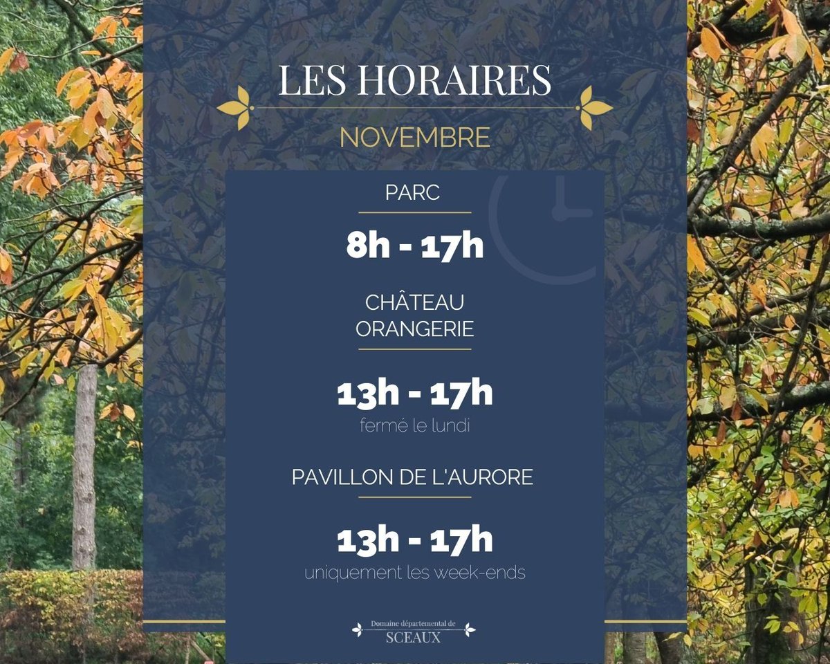 🕰 HORAIRES DE NOVEMBRE
Parc : 8h à 17h

Château et Orangerie (Exposition temporaire et boutique) : 13h à 17h (Fermés les lundis) 

Pavillon de l'Aurore : 13h à 17h (uniquement les week-ends) 

ℹ Pour plus d'infos : domaine-de-sceaux.hauts-de-seine.fr/preparez-votre…