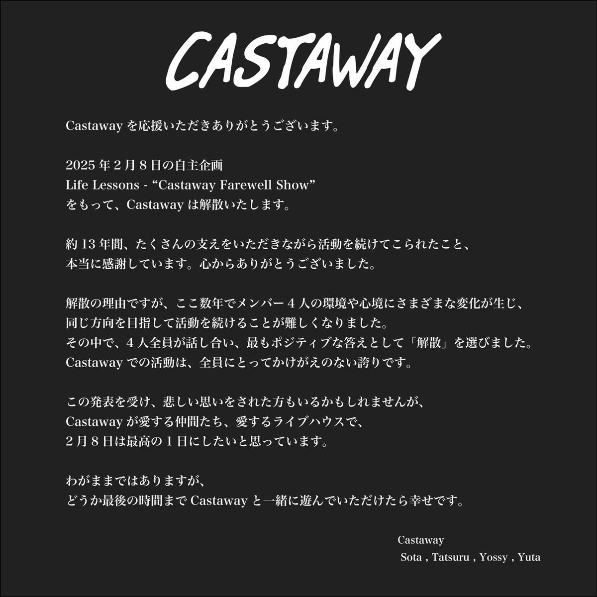 New Show 

25.02.08(Sat)
Castaway Pre
Life Lessons -
“Castaway Farewell Show”

この日をもって
Castawayは解散します。

愛する仲間達と愛するライブハウスで
来年2月8日お待ちしています。

🎫明日11/2 10:00〜販売開始
t.livepocket.jp/e/castaway