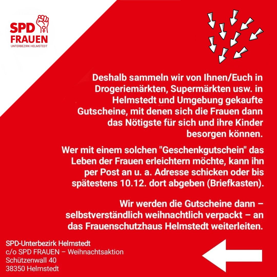 📢📢📢 BITTE HELFT UNS ZU HELFEN! 📢📢📢

Wir sammeln bis zum 10.12.2024 GESCHENKGUTSCHEINE für die Frauen und ihre Kinder im FRAUENSCHUTZHAUS Helmstedt.

Post an: SPD-Unterbezirk Helmstedt, c/o SPD FRAUEN–Weihnachtsaktion, Schützenwall 40, 38350 Helmstedt