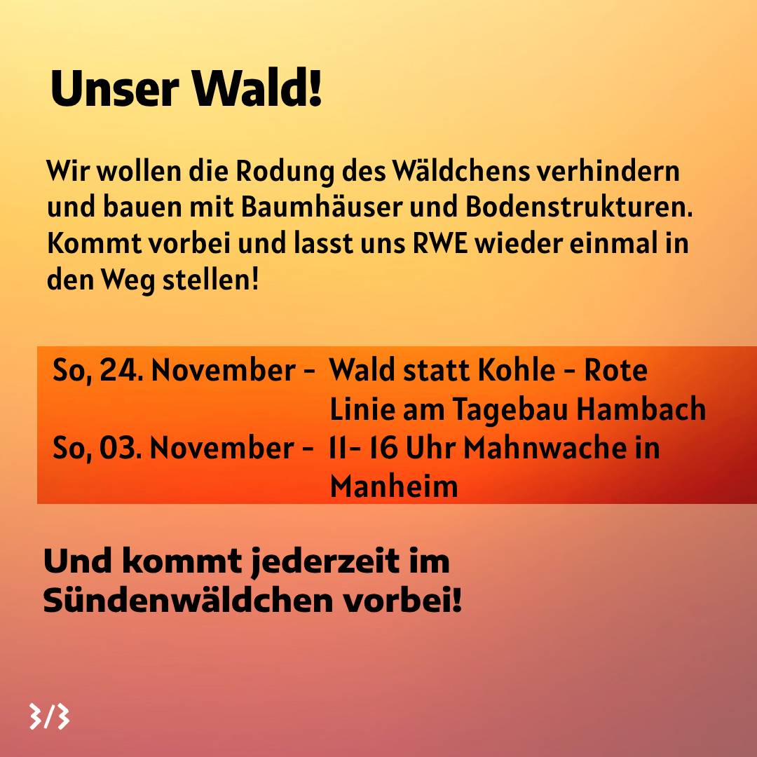 Hambi Bleibt immer noch!!!

Kommt vorbei und lasst uns RWE wieder einmal in den Weg stellen!
Weitere Termine:
Sonntag, 24. November, Wald statt Kohle - Rote Linie am Tagebau Hambach
Sonntag, 03. November, 11- 16 Uhr Mahnwache in Manheim