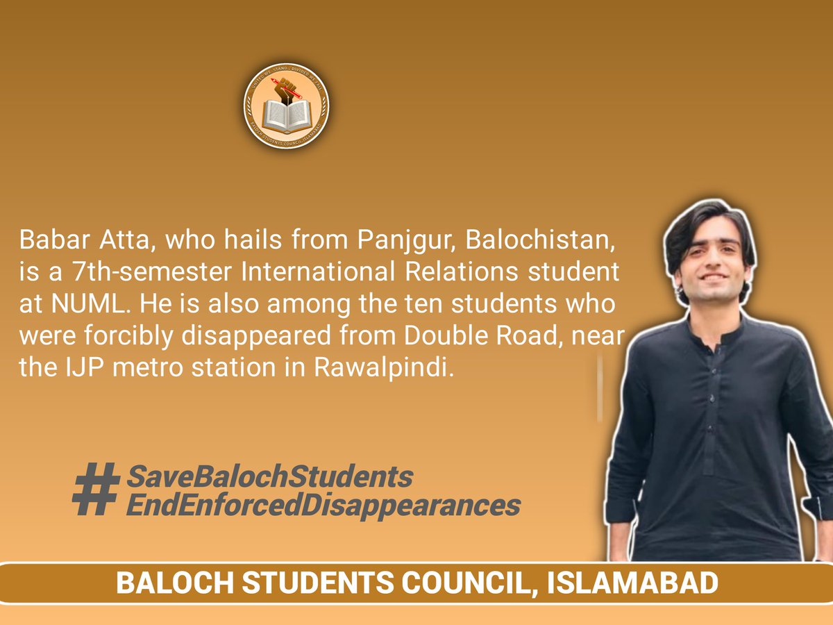 BSCIslamabad's tweet photo. Babar Atta, who hails from Panjgur, Balochistan, is a 7th-semester
International Relations student at NUML.
He is also among the ten students who were forcibly disappeared from Double Road, near the IJP metro station in Rawalpindi.

@amnestyasia
@FrontLineHRD
@UNwatch
@hrw

#SaveBalochStudents
#EndEnforcedDisappearances