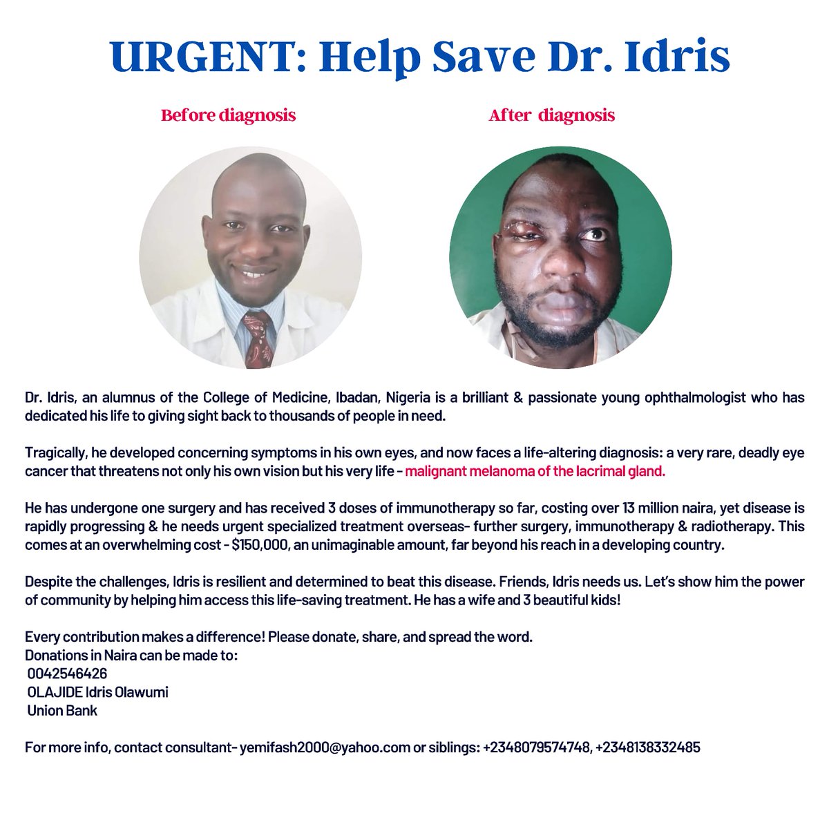 URGENT!!! Please share If you see this

Dr Idris is a Doctor who has dedicated his life to helping Nigerians.
He developed a Cancer of the Eye

He has had some treatment but the Disease is still progressing.
Right now he needs $150,000

Please support with anything

Donations
