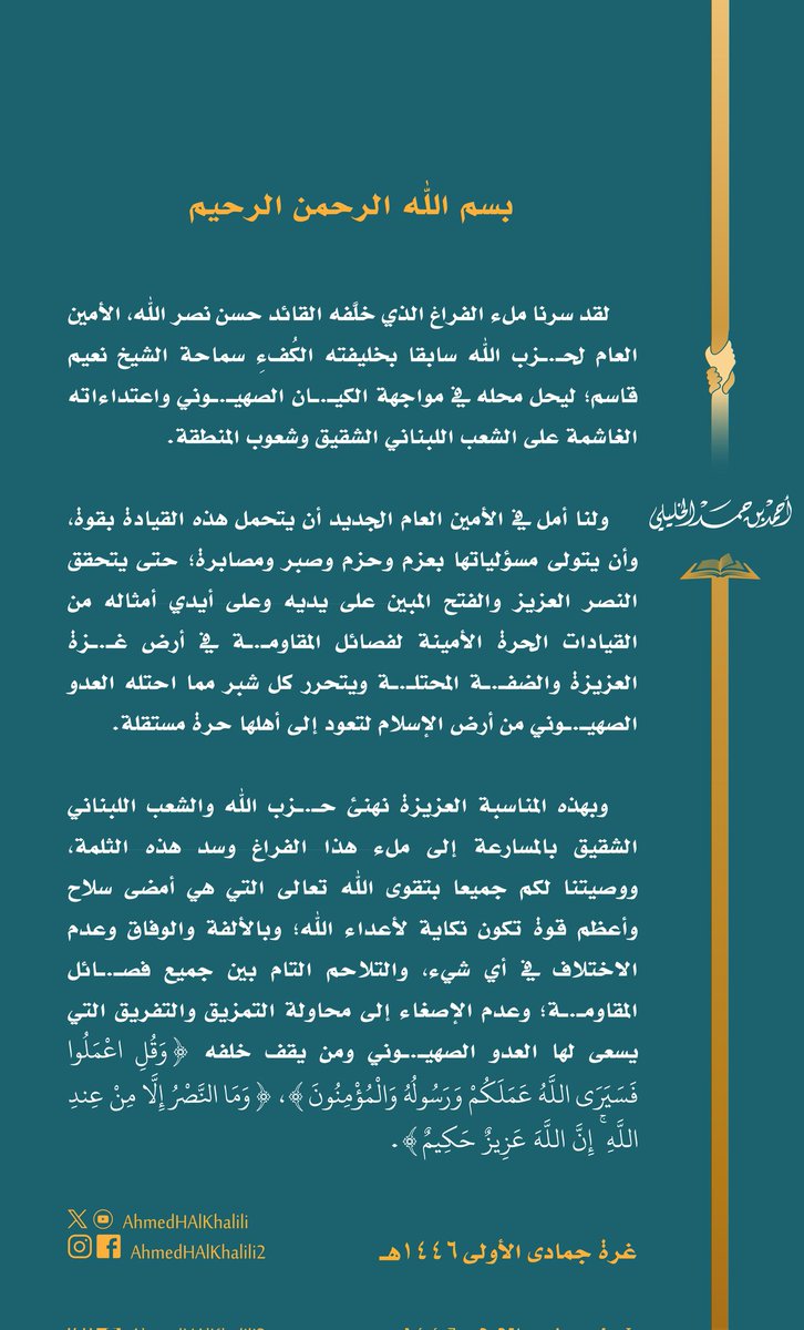 نهنئ حـ.ـزب الله بتعيين خليفة كُفء لأمينه السابق؛ عسى أن يتحقق النصر العزيز على يديه وأيدي أمثاله من القيادات الحرة الأمينة لفصائل المقاومـ.ـة.
ونوصيهم جميعا بتقوى الله، وبالألفة والوفاق، وعدم الإصغاء إلى محاولات التفريق التي يسعى لها العدو الصهيـ.ـوني.