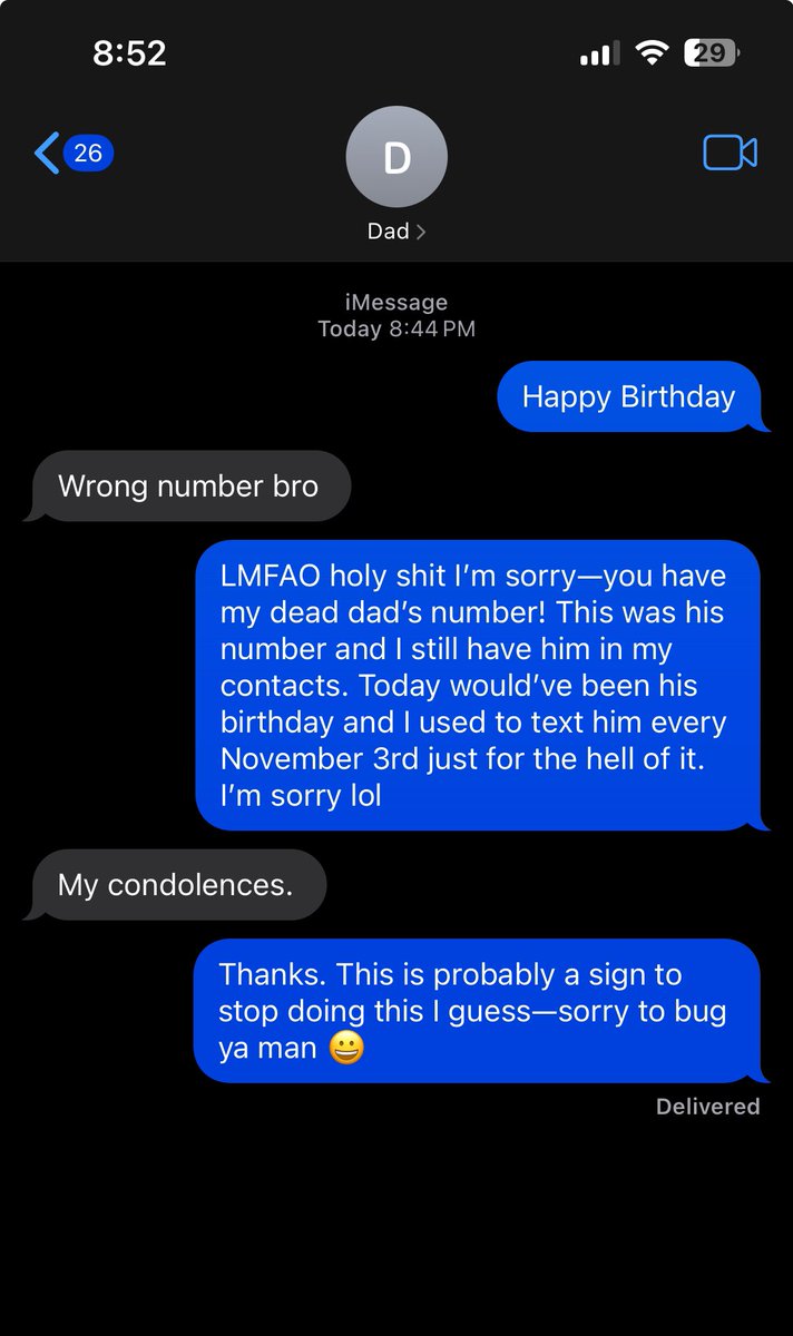 My dad died in 2011 and I could never bring myself to delete him from my contact list. Every November 3rd I text him for his birthday (stupid, I know, but it’s just what I do) and someone has finally claimed his number lol