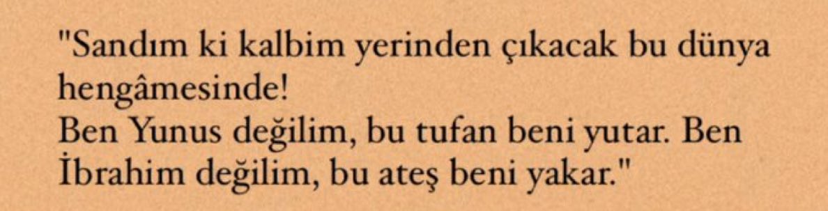 “sandım ki kalbim yerinden 
çıkacak bu dünya hengâmesinde!
ben yunus değilim, bu tufan beni yutar
ben ibrahim değilim, bu ateş beni yakar”