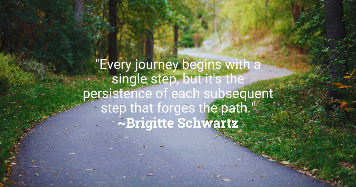 "Every journey begins with a single step, but it's the persistence of each subsequent step that forges the path." ~Brigitte Schwartz #MondayInspiration