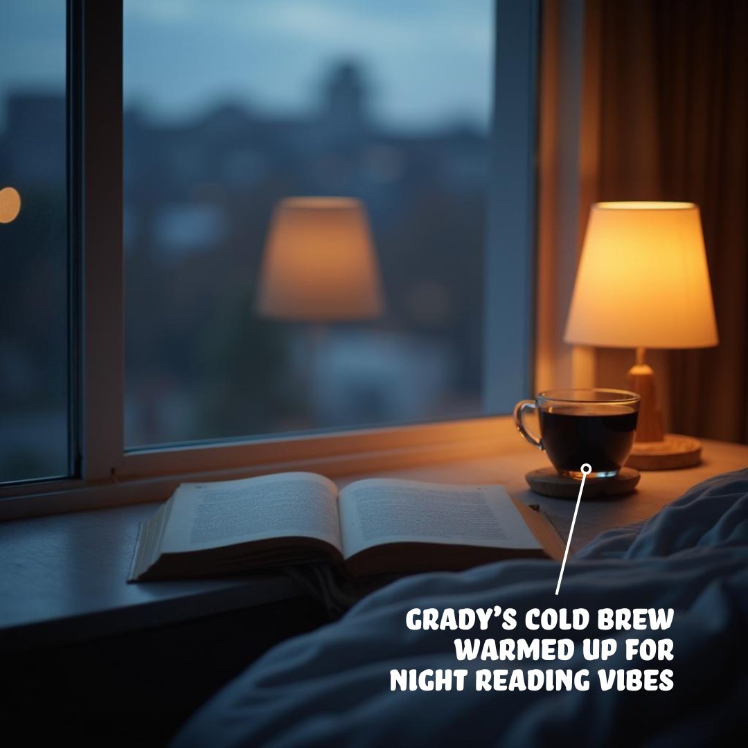Some books are worth staying up for.
Some coffee is worth staying up with.
Grady’s sips smoothly day or night.
Brew cold, drink warm.
Plot twist.