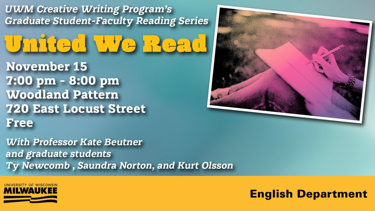 UWM Creative Writing Graduate Program’s Student-Faculty Reading Series: United We Read is holding a free event from 7:00pm–8:00pm on Friday, November 15 at Woodland Pattern Book Center (720 E. Locust Street) with Ty Newcomb, Saundra Norton, Kurt Olsson, and Professor Kate Beutner