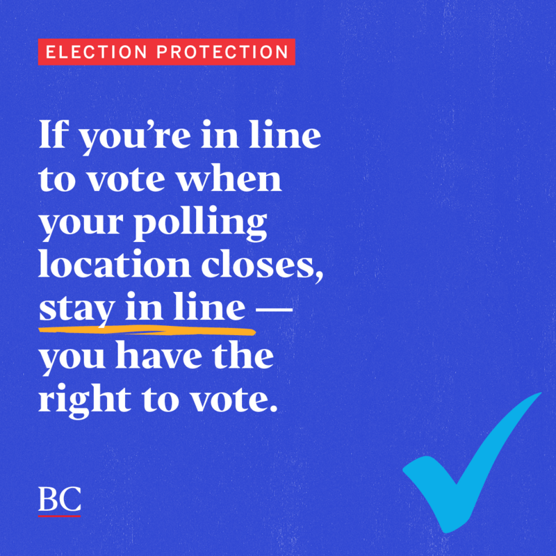 If you’re still in line to vote when polls close on Election Day (Tuesday, November 5), stay in line. You’re legally entitled to cast your ballot. Call or text 866-OUR-VOTE if you run into any issues.