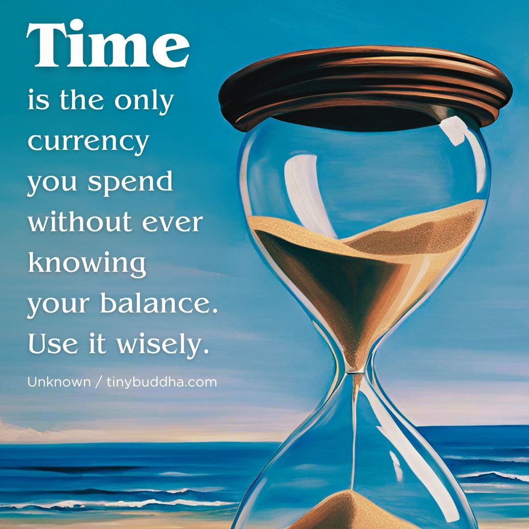"Time is the only currency you spend without ever knowing your balance. Use it wisely.”  ~Unknown