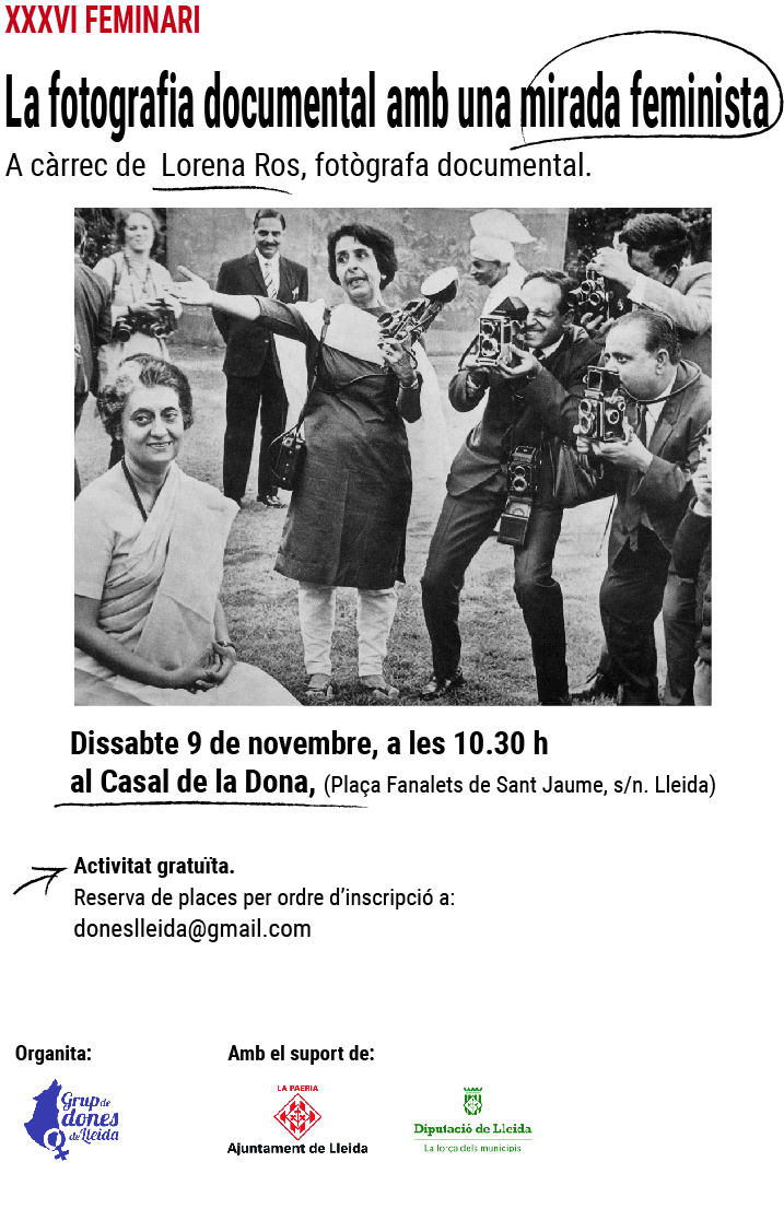 🔜 XXXVI FEMINARI: La fotografia documental amb una mirada feminista 
A càrrec de Lorena Ros. Fotògrafa documental 
📆 Dissabte 9 de novembre a les 10:30h 
📍Casal de la Dona (plaça dels Fanalets de Sant Jaume, 1.  
Inscripció prèvia a doneslleida@gmail.com