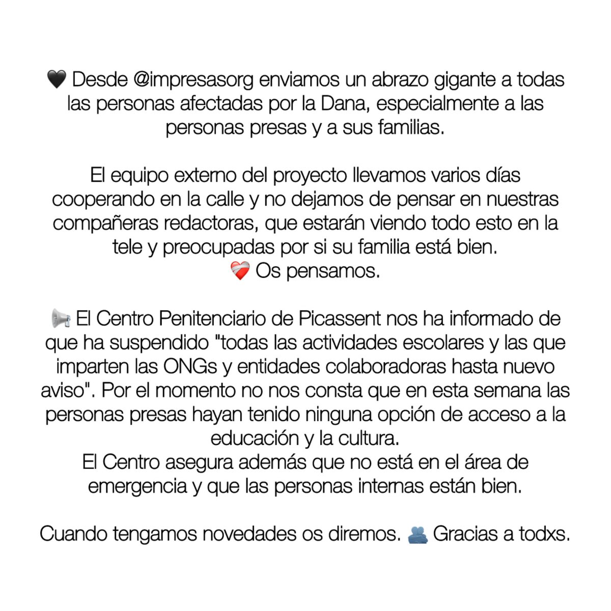 🖤 Desde <a href="/ImpresasOrg/">Proyecto Impresas</a> enviamos un abrazo gigante a todas las personas afectadas por la Dana, especialmente a las personas presas y a sus familias.

Estarán viendo todo esto en la tele en Picassent y preocupadas por si su familia está bien.

❤️‍🩹 Compañeras redactoras, os pensamos.