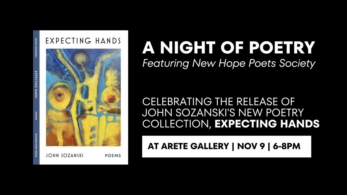 We're honored to announce an evening of poetry with the New Hope Poets Society and award-winning poet John Sozanski at Arete Gallery on Saturday, Nov 9, 6-8 pm. Join us as Sozanski debuts his latest collection, Expecting Hands.  It blends stark honesty with a touch of humor.