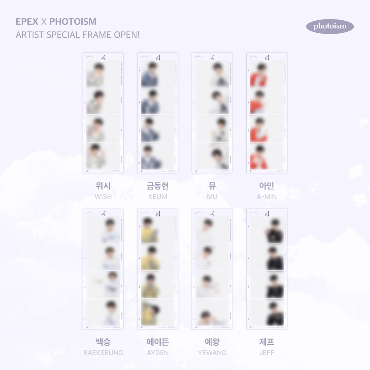 PHOTOISM X EPEX(이펙스)
ARTIST SPECIAL FRAME OPEN!

EPEX 스페셜 프레임이 공개됩니다!

포토이즘샵에서 EPEX 앨범을 구매하고
EPEX 스페셜 프레임을 만나보세요

11월 8일부터 11월 25일까지 포토이즘 박스 전 지점에서 EPEX 스페셜 프레임을 만나보세요

* 해당 프레임은 일반 포토이즘