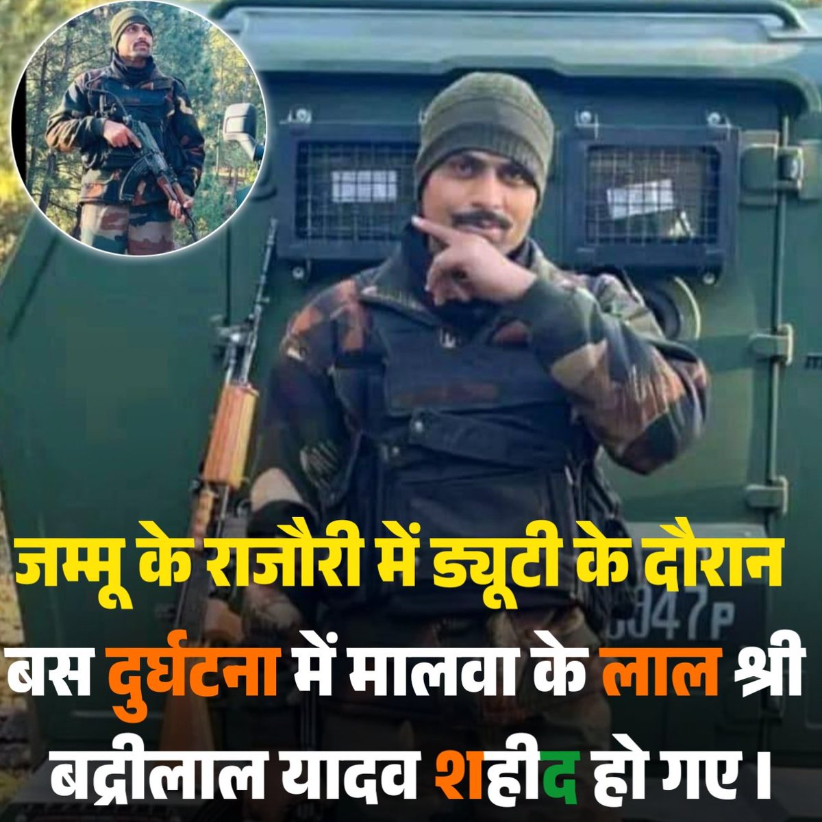 भारतीय सेना में नायक के पद पर पदस्थ मालवा की माटी के लाल श्री बद्री लाल यादव जी मां भारती की सेवा करते हुए जम्मू-कश्मीर के राजौरी में शहीद हो गए है।
ईश्वर अपने श्री चरणों में पुण्य आत्मा को स्थान दें व परिवारजनों को दुःख की घड़ी में सहारा प्रदान करें।
जय हिन्द 🇮🇳