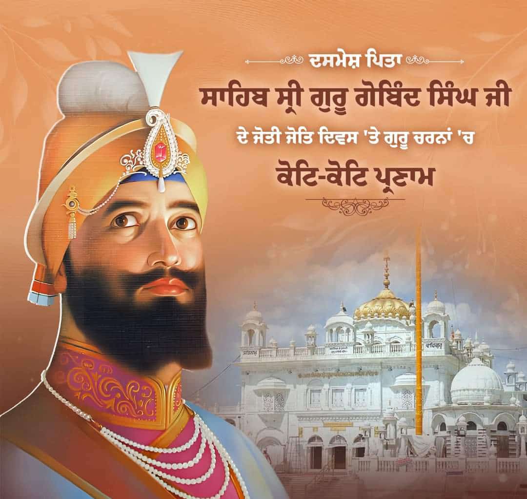 ਹੱਕ ਹੱਕ ਅੰਦੇਸ਼ ਗੁਰ ਗੋਬਿੰਦ ਸਿੰਘ॥
ਬਾਦਸ਼ਾਹ ਦਰਵੇਸ਼ ਗੁਰ ਗੋਬਿੰਦ ਸਿੰਘ॥

ਕਲਗੀਧਰ ਦਸ਼ਮੇਸ਼ ਪਿਤਾ ਸਾਹਿਬ ਸ੍ਰੀ ਗੁਰੂ ਗੋਬਿੰਦ ਸਿੰਘ ਜੀ ਮਹਾਰਾਜ ਦੇ ਜੋਤੀ ਜੋਤਿ ਦਿਹਾੜੇ ਮੌਕੇ ਕੋਟਿਨ ਕੋਟਿ ਪ੍ਰਣਾਮ । 
ਗੁਰੂ ਸਾਹਿਬ ਨੇ ਖ਼ਾਲਸਾ ਦੀ ਸਿਰਜਣਾ ਕਰ ਜਬਰ ਤੇ ਜ਼ੁਲਮ ਖ਼ਿਲਾਫ਼ ਅਤੇ ਹੱਕ ਸੱਚ ਲਈ ਲੜਨ ਲਈ ਪ੍ਰੇਰਨਾ ਦਿੱਤੀ ।
#hazursahib
