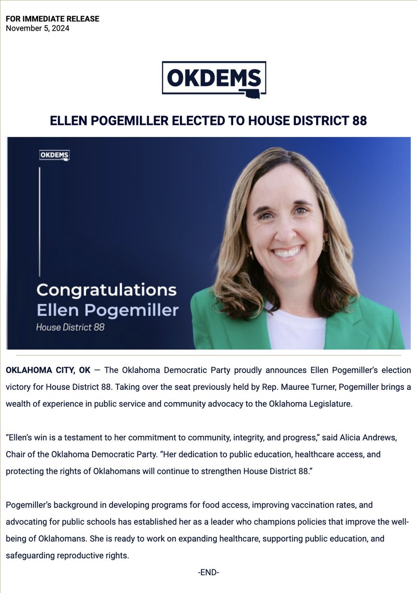 FOR IMMEDIATE RELEASE
November 5, 2024

ELLEN POGEMILLER ELECTED TO HOUSE DISTRICT 88
 
OKLAHOMA CITY, OK — The Oklahoma Democratic Party proudly announces Ellen Pogemiller’s election victory for House District 88. Taking over the seat previously held by Rep. Mauree Turner,