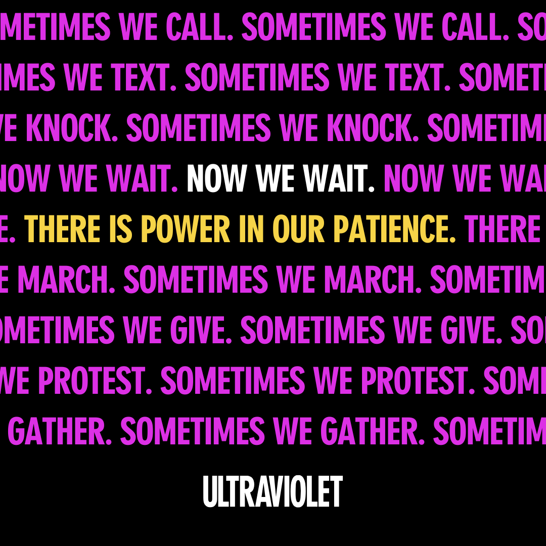 Our patience is our power:
Sometimes we call.
Sometimes we text.
Sometimes we knock.
Sometimes we protest.
Sometimes we gather.And now we wait.Holding space for each vote to be counted is how we protect democracy, and by extension, ourselves.