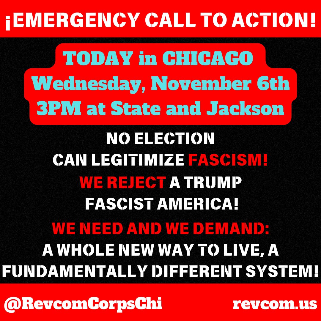 RevcomCorpsChi's tweet photo. EMERGENCY CALL TO ACTION! TODAY in CHICAGO: Wednesday, November 6th — 3PM State &amp; Jackson!
NO ELECTION CAN LEGITIMIZE FASCISM! WE REJECT A TRUMP FASCIST AMERICA! WE NEED AND WE DEMAND: A WHOLE NEW WAY TO LIVE, A FUNDAMENTALLY DIFFERENT SYSTEM! #newcommunism #revolution https://t.co/kCY9RgrUYC
