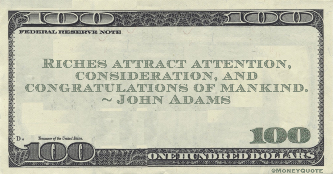 Meaning of John Adams Money Quote: saying "Wealth tends to draw people's interest, acknowledgment, and praise." John Adams said: 

"Riches attract attention, consideration, and congratulations of mankind." #MoneyQuote