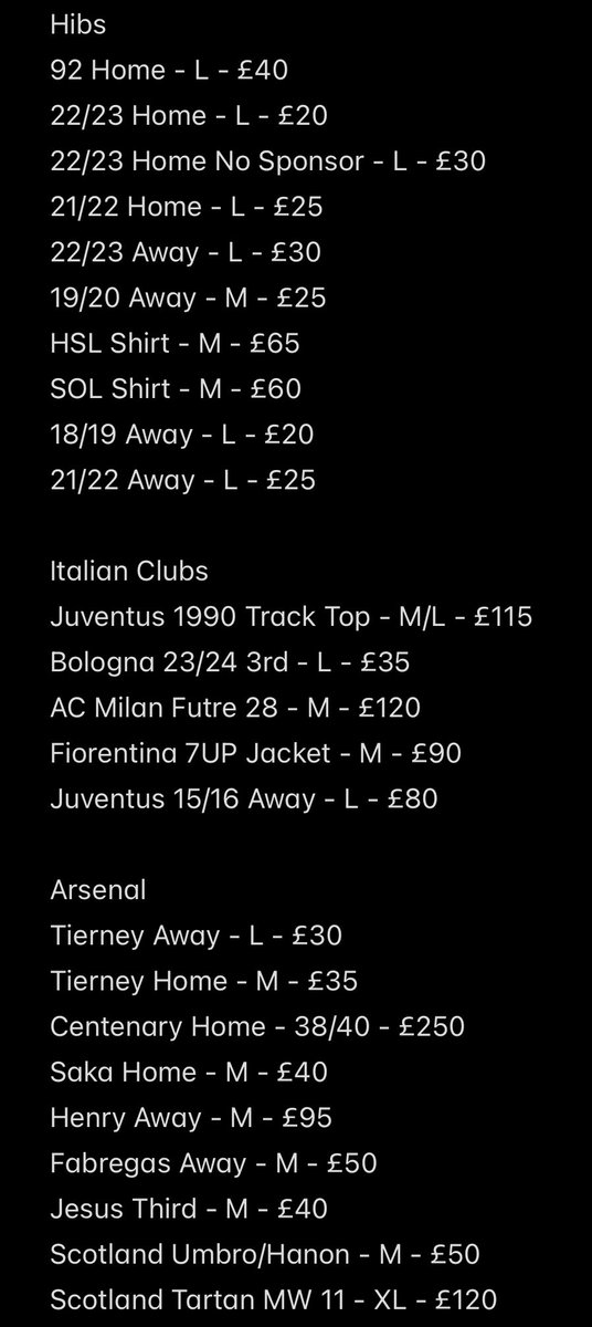 HUGE SHIRT SALE

Mixture of Hibs, Scotland, Arsenal and Italian shirts all for sale. Some matchworn and also some really rare items up for grabs. 

Any shares greatly appreciated and drop me a DM if interested. All prices exclude postage. 

🥬 🏴󠁧󠁢󠁳󠁣󠁴󠁿 🇮🇹 🔴