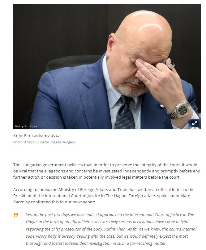 According to official publications, the Hungarian government sent a letter to the President of the <a href="/IntlCrimCourt/">Int'l Criminal Court</a> regarding <a href="/KarimKhanQC/">Karim A. A. Khan KC</a> sexual allegations: "It would be vital that the allegations and concerns be investigated independently and promptly"
<a href="/indexhu/">Index.hu</a> <a href="/PaiviKaukoranta/">Päivi Kaukoranta</a>