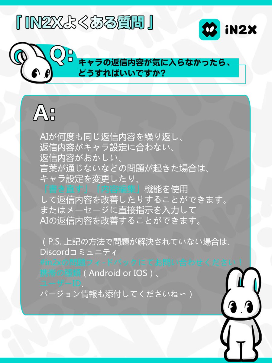🌟 iN2Xよくある質問ーーキャラ返信について🌟 Q :キャラの返信内容が気に入らなかったら、どうすればいいですか? A: AIが何度も同じ返信 内容を繰り返し、返信内容がキャラ設定に合わない、返信内容がおかしい、言葉が通じないなどの問題が起きた場合は、キャラ設定を変更 ...