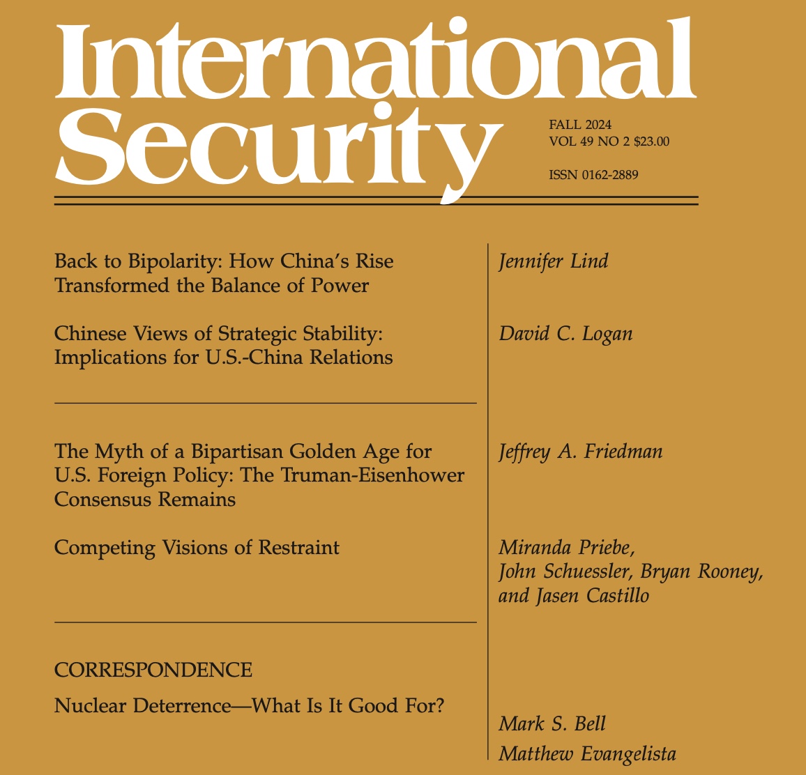 Amanda Pearson (@pearson_ink) on Twitter photo Fall 2024 issue <a href="/IntSecHarvard/">International Security</a> preview!
<a href="/profLind/">Jennifer Lind</a> ➡️Bipolarity is Back
<a href="/davidclogan/">David C. Logan (davidclogan.bsky.social)</a> ➡️Chinese Views of Strategic Stability
J. A. Friedman ➡️U.S. Foreign Policy
<a href="/MirandaPriebe/">Miranda Priebe</a>,
J. Schuessler, B. Rooney, <a href="/CastilloJasen/">Jasen Castillo</a> <a href="/RANDCorporation/">RAND</a> ➡️Competing Visions of Restraint
<a href="/mitpress/">The MIT Press @mitpress.bsky.social</a> Fall 2024 issue <a href="/IntSecHarvard/">International Security</a> preview!
<a href="/profLind/">Jennifer Lind</a> ➡️Bipolarity is Back
<a href="/davidclogan/">David C. Logan (davidclogan.bsky.social)</a> ➡️Chinese Views of Strategic Stability
J. A. Friedman ➡️U.S. Foreign Policy
<a href="/MirandaPriebe/">Miranda Priebe</a>,
J. Schuessler, B. Rooney, <a href="/CastilloJasen/">Jasen Castillo</a> <a href="/RANDCorporation/">RAND</a> ➡️Competing Visions of Restraint
<a href="/mitpress/">The MIT Press @mitpress.bsky.social</a>