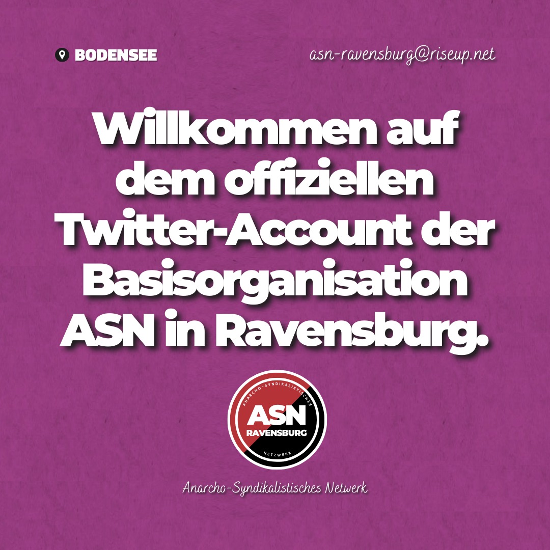 ASN Ravensburg🔴⚫️ (@asnravensburg) on Twitter photo Willkommen auf dem offiziellen Account der ASN-Ravensburg, dem Anarcho-Syndikalistischen Netzwerk am Bodensee, wenn ihr euch für die ASN interessiert, Fragen zur Arbeit habt oder Kontakt aufnehmen wollt, schreibt an: asn-ravensburg@riseup.net Bis bald! Willkommen auf dem offiziellen Account der ASN-Ravensburg, dem Anarcho-Syndikalistischen Netzwerk am Bodensee, wenn ihr euch für die ASN interessiert, Fragen zur Arbeit habt oder Kontakt aufnehmen wollt, schreibt an: asn-ravensburg@riseup.net Bis bald!