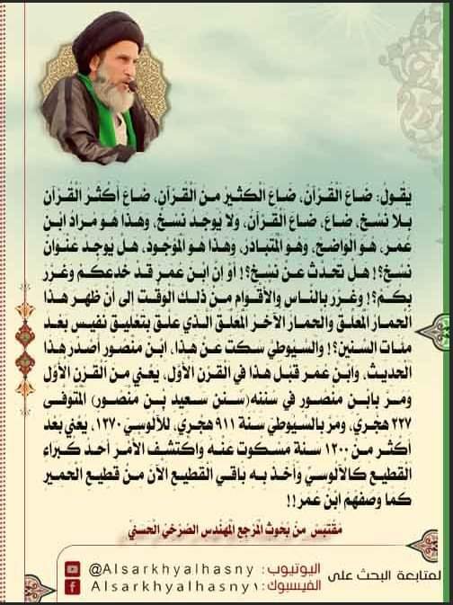 يقول: ضاع القرآن، ضاع الكثير من القرآن، ضاع أكثر القرآن بلا نسخ، ضاع، ضاع القرآن، ولا يوجد نسخ، وهذا هو مراد ابن عمر، هو الواضح، وهو المتبادر، وهذا هو الموجود، هل يوجد عنوان نسخ؟! هل تحدث عن نسخ؟! 
المرجع المهندس الصرخي الحسني
#قران_السلفي_والسني_غير_متواتر