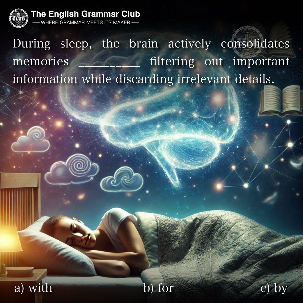 grammar_club's tweet image. During sleep, the brain actively consolidates memories __________ filtering out important information while discarding irrelevant details.
a) with
b) for
c) by
#SleepScience #BrainFunction #MemoryConsolidation #EducationalGapFill