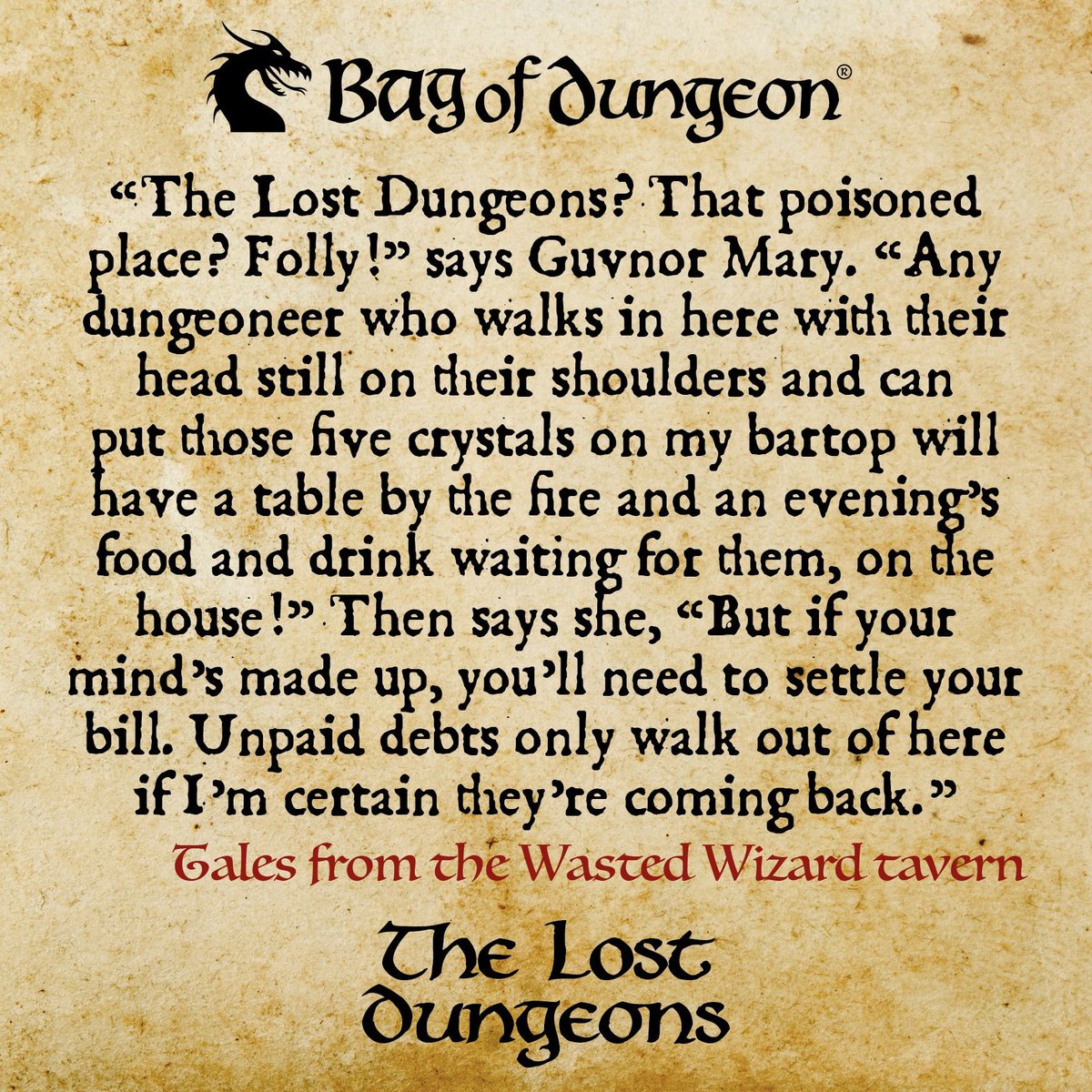 “THE LOST DUNGEONS? That poisoned place? Folly!” says Guvnor Mary. “Any dungeoneer who walks in here with their head still on their shoulders and can put those five crystals on my bartop will have a table by the fire and an evening’s food and drink waiting for them, on the house”