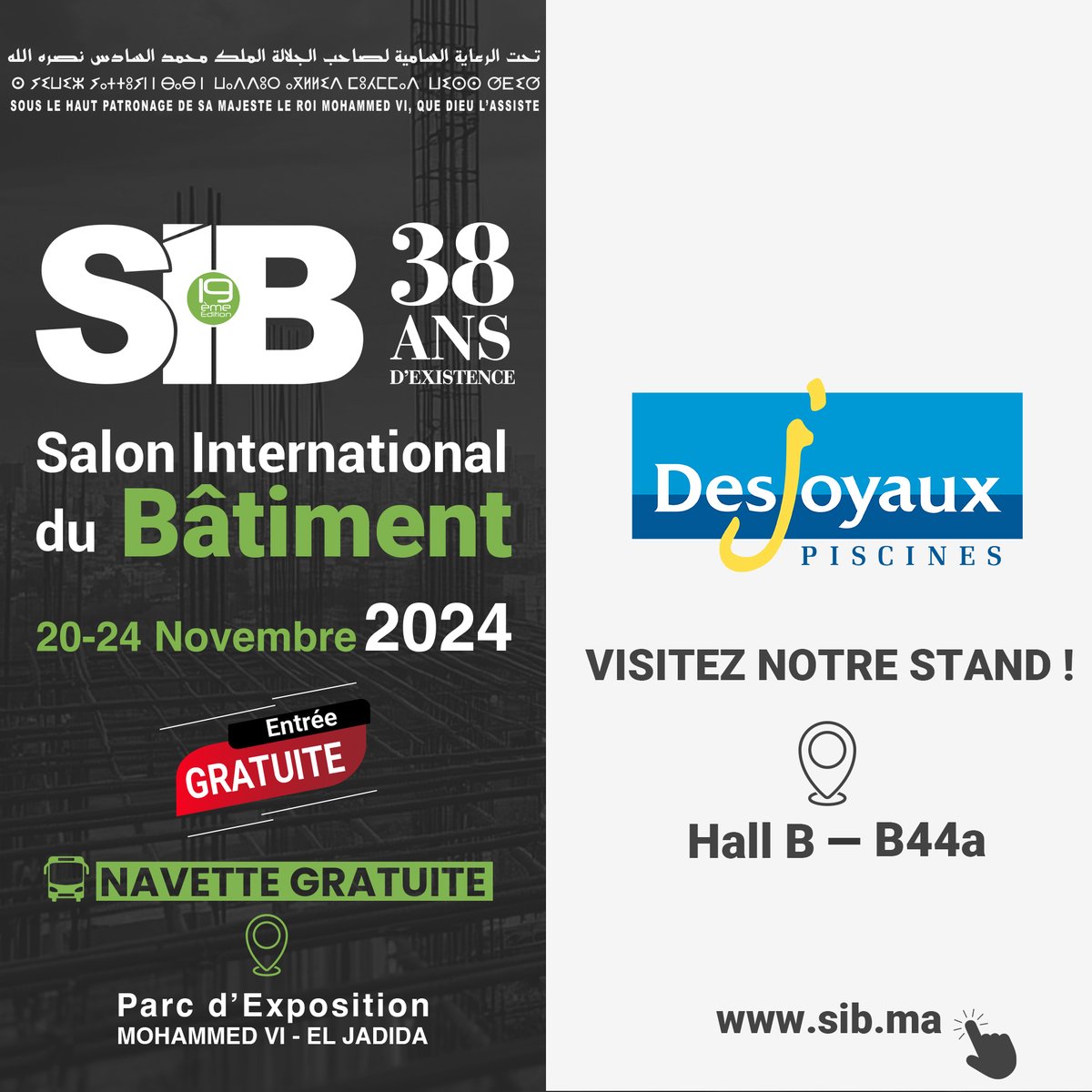 Le  <a href="/SIB_EXPO/">SIB</a> - Salon International du Bâtiment  se déroulera au Maroc du 20 au 24 novembre 2024 au parc des expositions Mohammed VI d'El Jadida . Venez rencontrer les équipes de <a href="/Desjoyaux_pools/">Piscines Desjoyaux</a> hall B - B44a.