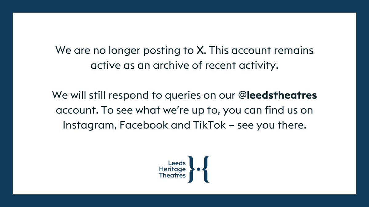 Text reads 'We are no longer posting to X. This account remains active as an archive of recent activity.
We will still respond to queries on our @leedstheatres account. To see what we’re up to, you can find us on Instagram, Facebook and TikTok – see you there.' above the logo for Leeds Heritage Theatres