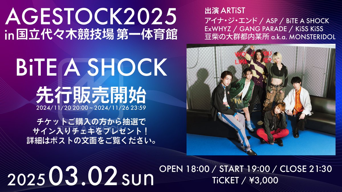 _AGESTOCK's tweet photo. 【 BiTE A SHOCK先行販売+チェキプレゼント企画開始！ 】

『 AGESTOCK2025
　 in 国立代々木競技場 第一体育館 』

ただいま20:00から上記イベントの
BiTE A SHOCK先行販売がスタートしました🎫

■ BiTE A SHOCK先行販売 購入はこちら
🔗https://t.co/4rprhUAEhY

また、BiTE A SHOCK各メンバー直筆サイン入りチェキをメンバー全員分セットにして、5名様にプレゼント🎁

■応募条件はこちら
1.AGESTOCK公式Xをフォロー
2.AGESTOCK公式Xの本ポストをリポスト
3.当選者は『AGESTOCK2025』イベント会場にてご本人様確認

■BiTE A SHOCK先行販売・チェキプレゼント受付期間
11月20日(水)20:00〜11月26日(火)23:59

■チケット料金
3,000円(税込)

■注意事項
1.本プレゼント企画はイベント当日にご来場される方を対象としております。
2.ご当選された方は、イベント当日にご本人様確認をさせていただきます。
詳細は本アカウントより当選者様宛にDMにてご案内いたします。
大変申し訳ございませんが、当日にご本人様確認ができない場合は当選を無効とさせていただきます。
3.チェキにつきまし���は、本イベント当日での撮影を予定しておりますので、2025年3月3日以降の発送となります。

#アイナジエンド #ASP #バイショ #ExWHYZ #GANGPARADE #KiSSKiSS #モンアイ #豆柴都内
#AGESTOCK #AGESTOCK2025

以下吊り下げ
■公式HP
🔗 https://t.co/mRw9ENI1pL

■日時
2025年3月2日(日)
開場18:00 / 開演19:00