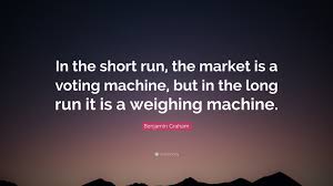 “In the short run, the market is a voting machine. In the long run, it is a weighing machine.”

Benjamin Graham