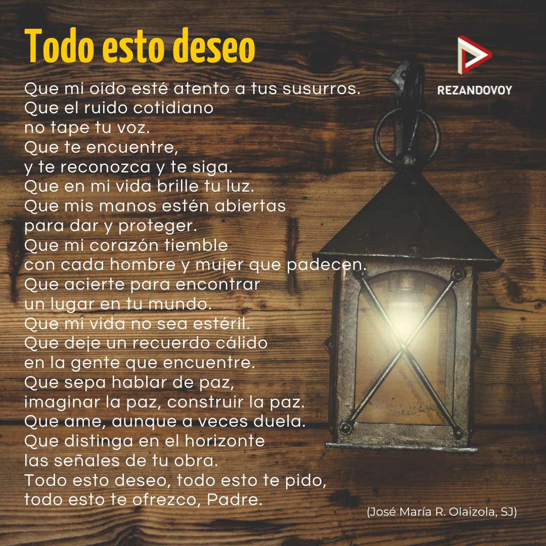 Que mi oído esté atento a tus susurros.
Que el ruido cotidiano no tape tu voz.
Que te encuentre, y te reconozca y te siga.
Que en mi vida brille tu luz.
Que mis manos estén abiertas para dar y proteger.
Que mi corazón tiemble con cada hombre y mujer que padecen.
Que acierte para