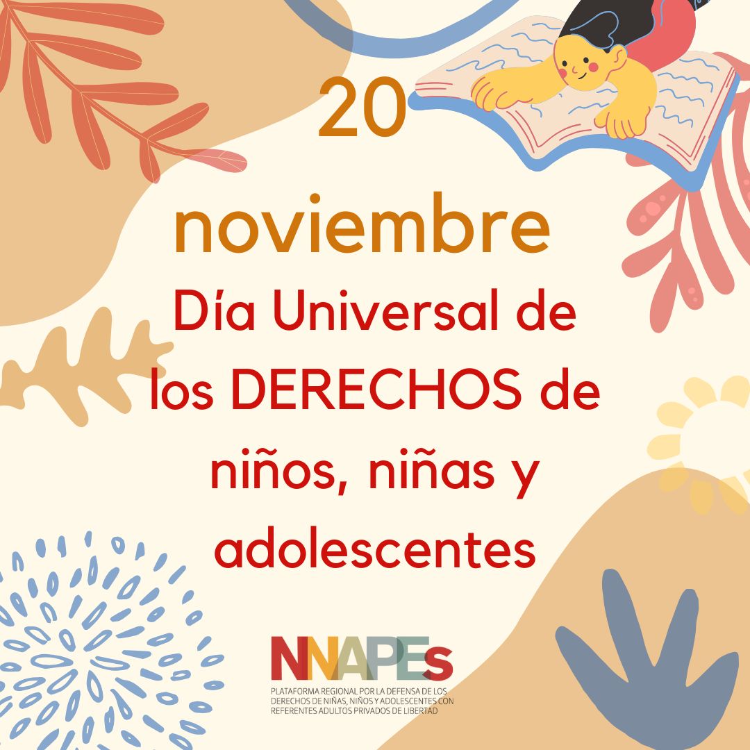 20 de noviembre

DÍA UNIVERSAL DE LOS DERECHOS DE NIÑOS, NIÑAS Y ADOLESCENTES

Los niños, niñas y adolescentes con familiares privados de libertad tienen vulnerados muchos de sus derechos.

Desde la Plataforma NNAPES seguimos promoviendo que esta realidad se revierta.