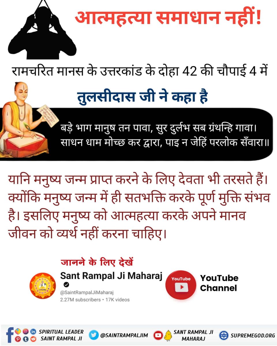 NareshS43783027's tweet photo. #GodMorningThursday #Suicide_समस्याका_समाधान_नहीं
रामचरित मानस में तुलसीदास जी ने कहा है:
बड़े भाग मानुष तन पावा, सुर द��र्लभ सब ग्रंथन्हि गावा। 
साधन धाम मोच्छ कर द्वारा, पाइ न जेहिं परलोक सँवारा॥
इसलिए मनुष्य को आत्महत्या करके अपने मानव जीवन को व्यर्थ नहीं करना चाहिए। https://t.co/nJNF5JXN0W