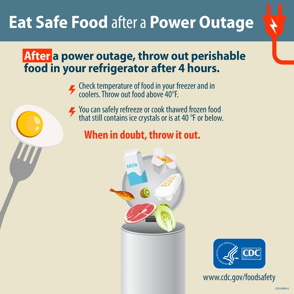 Eat safe food after a power outage.

Keep refrigerator and freezer doors closed as much as possible. Move perishable food to a cooler with ice packs/frozen items.

If foods are above 40°F too long they could make you sick. When in doubt, throw it out!

cdc.gov/foodsafety