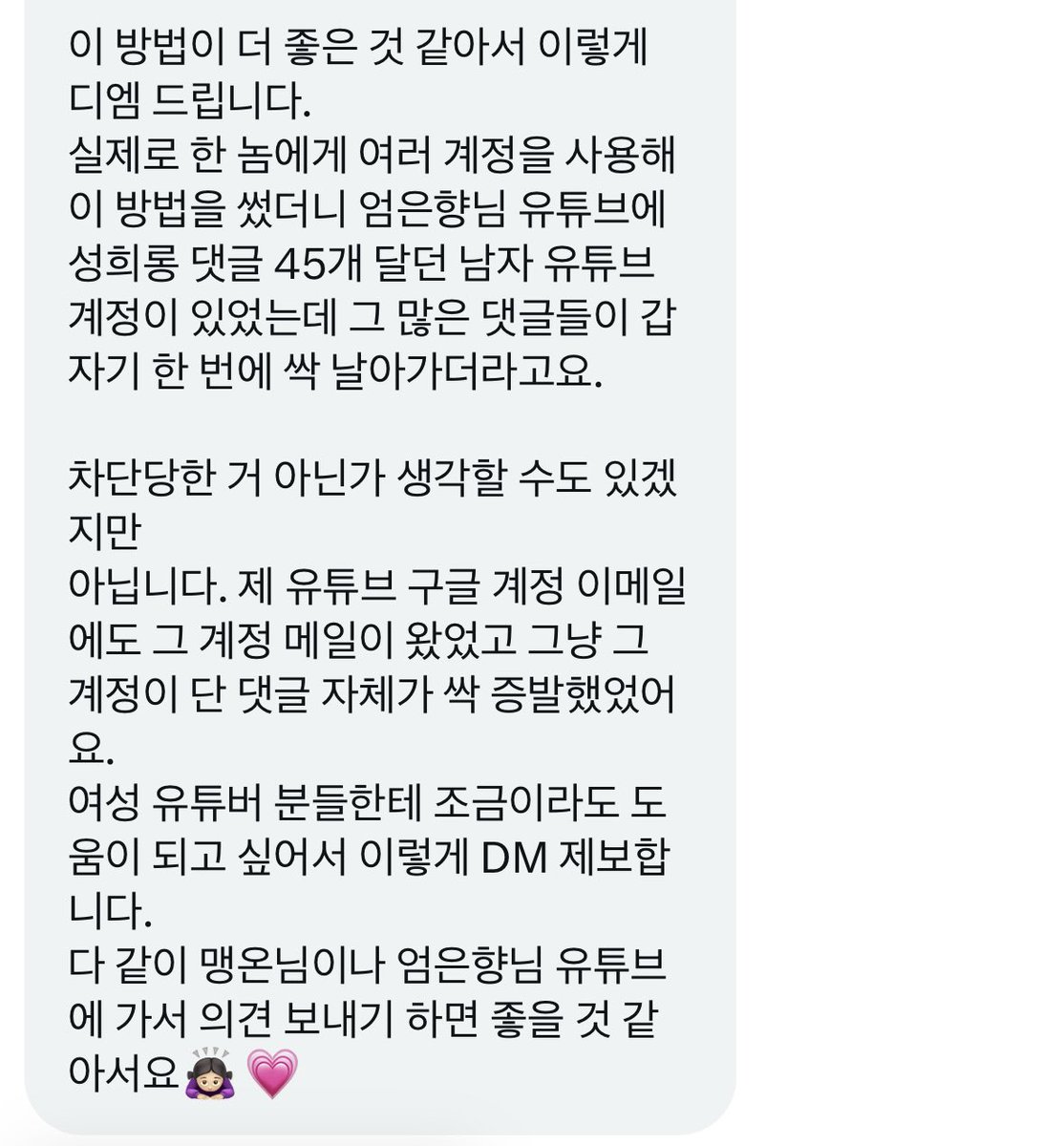 유튜브에 남자들 악플 너무 심해서 어떻게 하면 좋을지 고민하고 있는 여자들 모두 주목

유튜브 댓글을 보다 효율적이게 신고하는 방법 알려드림 신고도 중요하지만 사용자 의견보내기 기능을 적극적으로 활용하면 좋다고함

타래에 동영상도 같이 첨부해둠