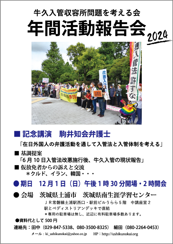 12月1日午後土浦の県南生涯学習センターでおこなう、当会の年間活動報告会では、入管法改悪下での収容所、被収容者、滞日外国人をめぐる現実について明らかにする予定です。

講演は気鋭の、熱きハートの弁護士、駒井知会さんです。

是非、ご参加をお願いします。